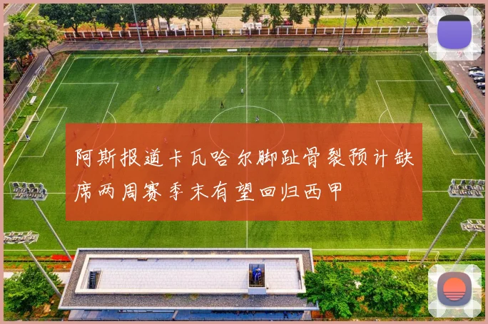 阿斯报道卡瓦哈尔脚趾骨裂预计缺席两周赛季末有望回归西甲