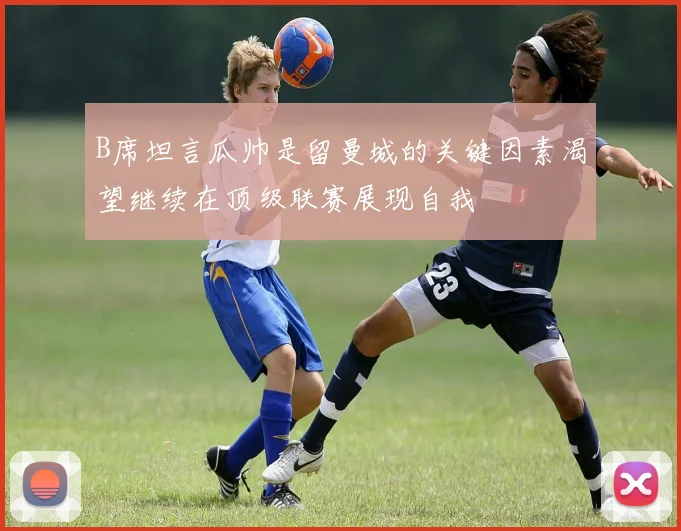 B席坦言瓜帅是留曼城的关键因素渴望继续在顶级联赛展现自我