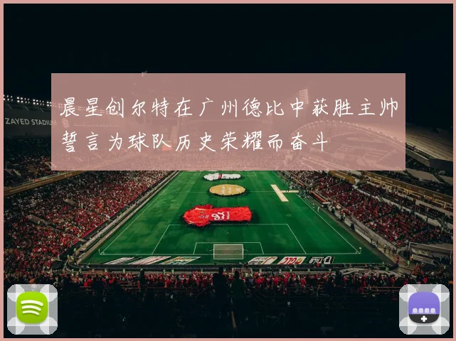 晨星创尔特在广州德比中获胜主帅誓言为球队历史荣耀而奋斗