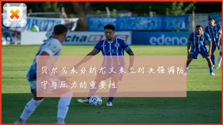 贝尔戈米分析尤文米兰对决强调防守与压力的重要性