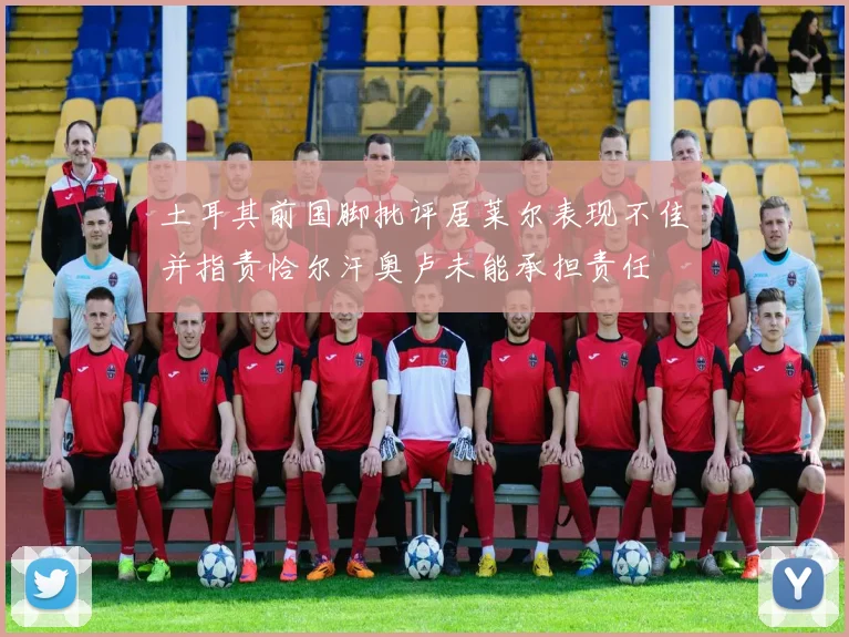 土耳其前国脚批评居莱尔表现不佳并指责恰尔汗奥卢未能承担责任