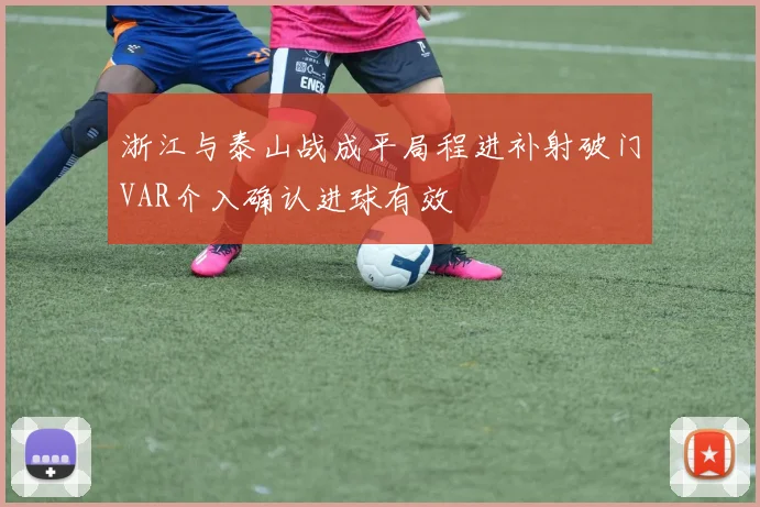 浙江与泰山战成平局程进补射破门VAR介入确认进球有效