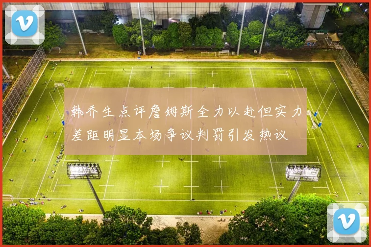韩乔生点评詹姆斯全力以赴但实力差距明显本场争议判罚引发热议