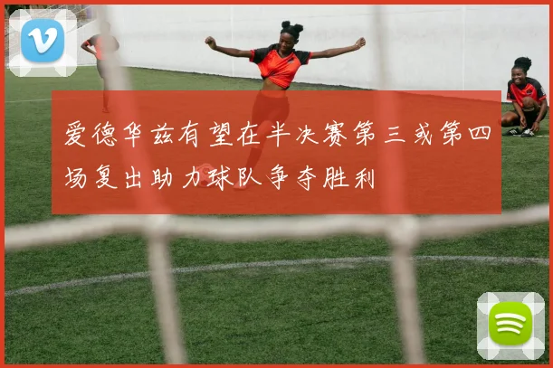 爱德华兹有望在半决赛第三或第四场复出助力球队争夺胜利