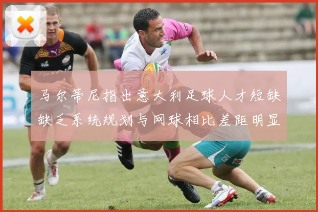 马尔蒂尼指出意大利足球人才短缺缺乏系统规划与网球相比差距明显