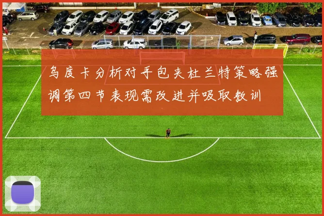 乌度卡分析对手包夹杜兰特策略强调第四节表现需改进并吸取教训