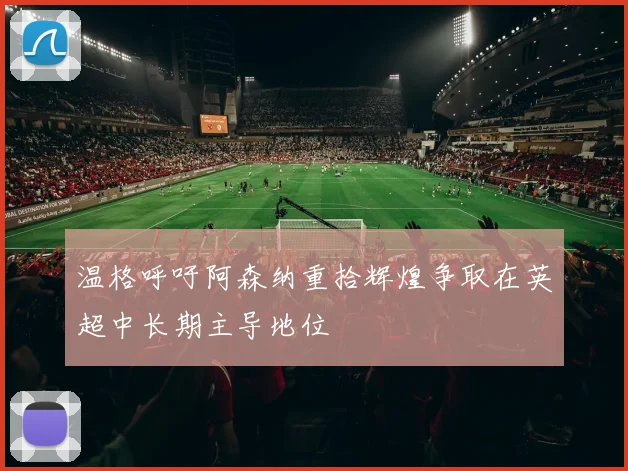 温格呼吁阿森纳重拾辉煌争取在英超中长期主导地位