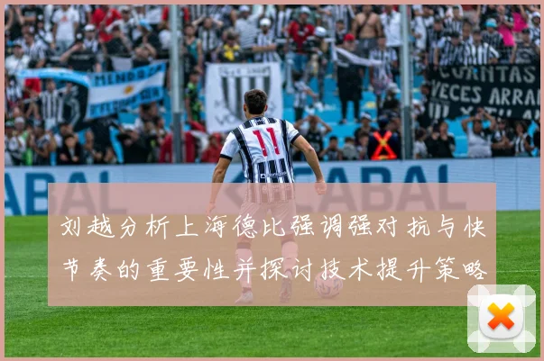 刘越分析上海德比强调强对抗与快节奏的重要性并探讨技术提升策略