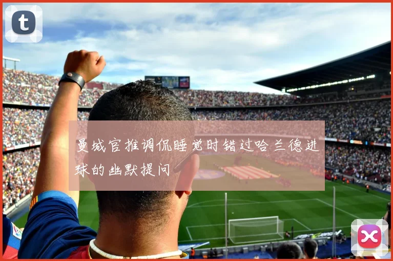 曼城官推调侃睡觉时错过哈兰德进球的幽默提问