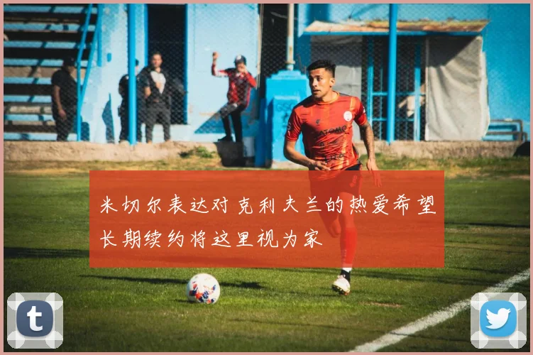 米切尔表达对克利夫兰的热爱希望长期续约将这里视为家