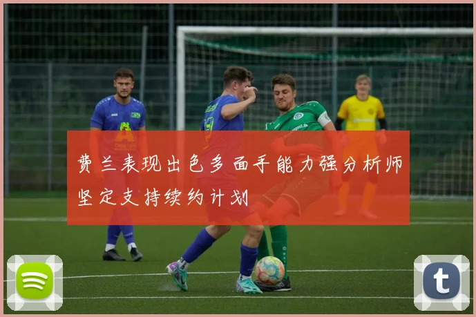 费兰表现出色多面手能力强分析师坚定支持续约计划