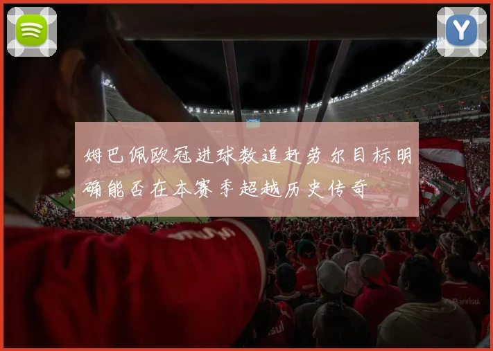 姆巴佩欧冠进球数追赶劳尔目标明确能否在本赛季超越历史传奇