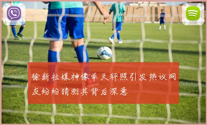 徐新社媒神像举天秤照引发热议网友纷纷猜测其背后深意