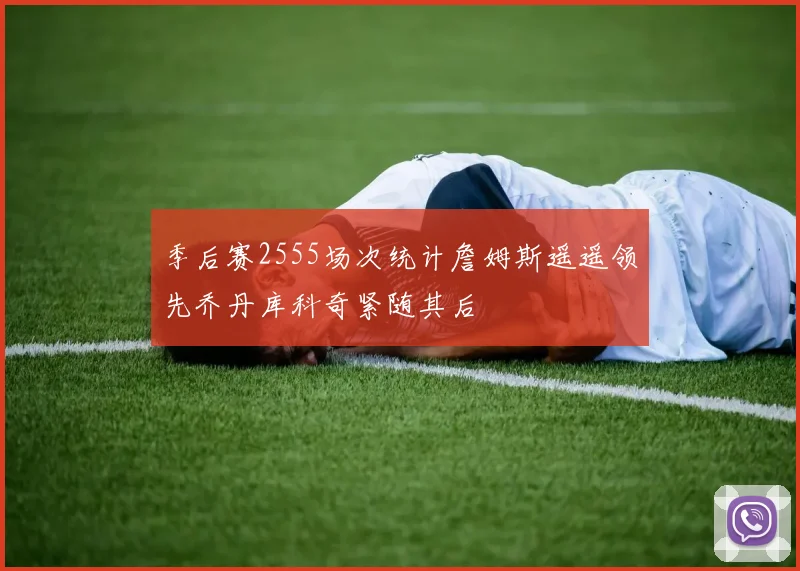 季后赛2555场次统计詹姆斯遥遥领先乔丹库科奇紧随其后