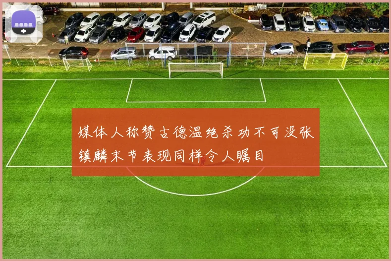 媒体人称赞古德温绝杀功不可没张镇麟末节表现同样令人瞩目