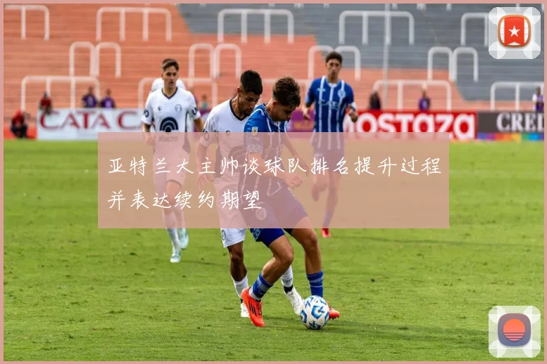 亚特兰大主帅谈球队排名提升过程并表达续约期望