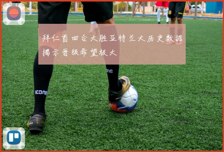 拜仁首回合大胜亚特兰大历史数据揭示晋级希望极大